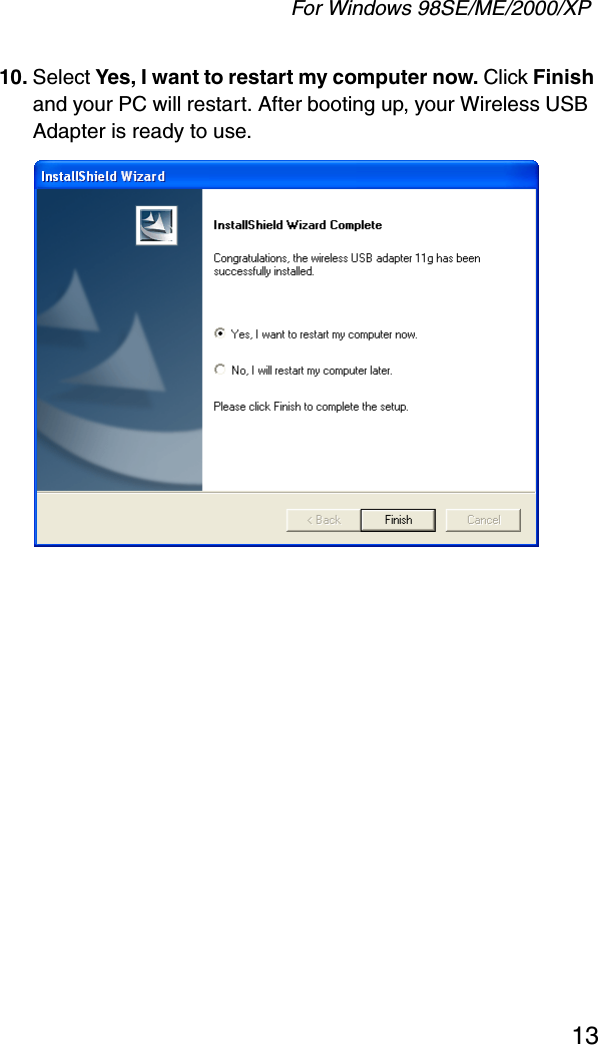 For Windows 98SE/ME/2000/XP1310. Select Yes, I want to restart my computer now. Click Finish and your PC will restart. After booting up, your Wireless USB  Adapter is ready to use. 