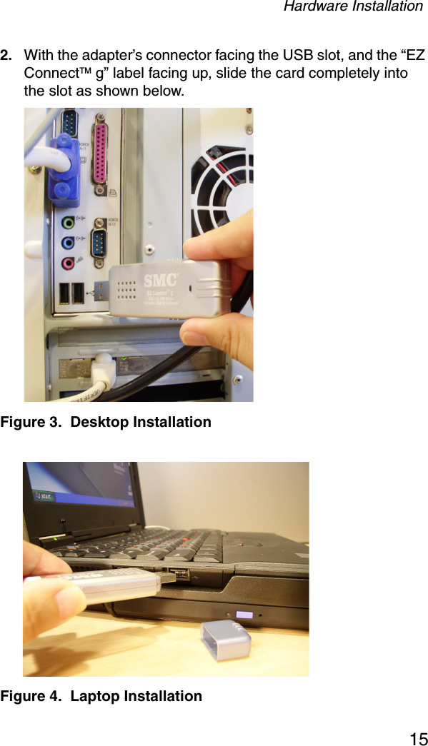 Hardware Installation152. With the adapter’s connector facing the USB slot, and the “EZ ConnectTM g” label facing up, slide the card completely into the slot as shown below. Figure 3.  Desktop Installation Figure 4.  Laptop Installation