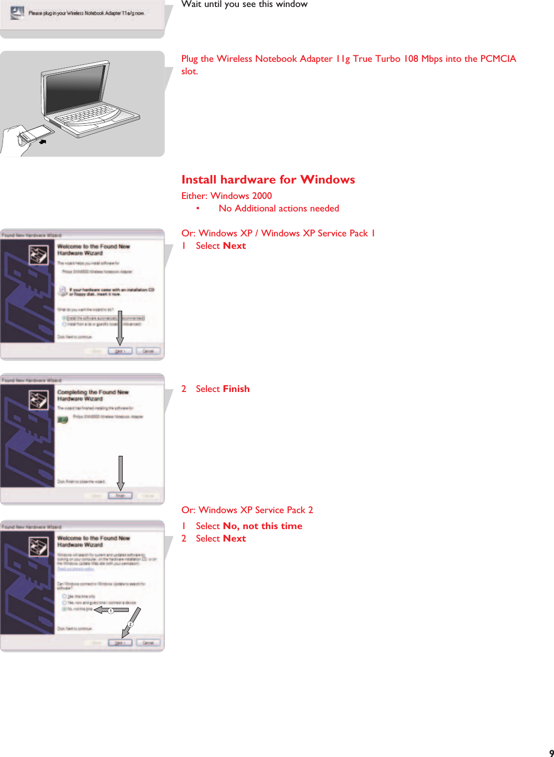 EN9Wait until you see this windowPlug the Wireless Notebook Adapter 11g True Turbo 108 Mbps into the PCMCIAslot.Install hardware for WindowsEither: Windows 2000• No Additional actions neededOr: Windows XP / Windows XP Service Pack 11 Select Next2 Select FinishOr: Windows XP Service Pack 21 Select No, not this time2 Select Next