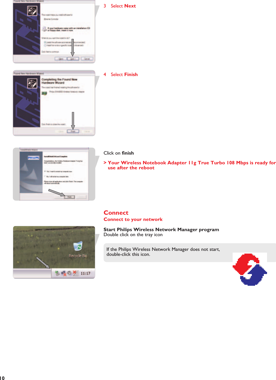 EN103 Select Next4 Select FinishClick on finish&gt; Your Wireless Notebook Adapter 11g True Turbo 108 Mbps is ready foruse after the rebootConnectConnect to your networkStart Philips Wireless Network Manager programDouble click on the tray iconIf the Philips Wireless Network Manager does not start, double-click this icon.