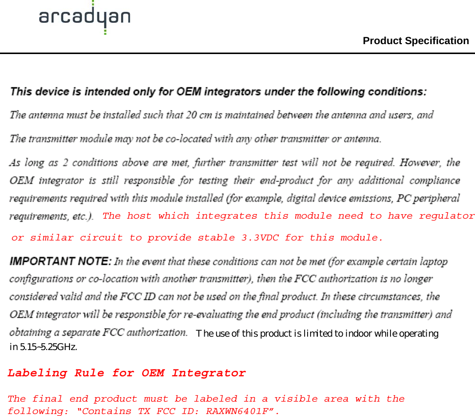                                                Product Specification                                              WN6401F-IM  9 Labeling Rule for OEM IntegratorThe final end product must be labeled in a visible area with thefollowing: “Contains TX FCC ID: RAXWN6401F”.or similar circuit to provide stable 3.3VDC for this module.The host which integrates this module need to have regulatorThe use of this product is limited to indoor while operatingin 5.15~5.25GHz.