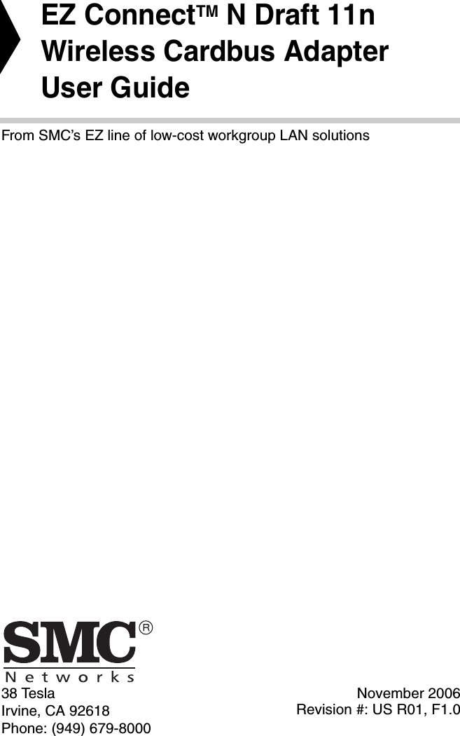 38 TeslaIrvine, CA 92618Phone: (949) 679-8000EZ ConnectTM N Draft 11n Wireless Cardbus Adapter User GuideFrom SMC’s EZ line of low-cost workgroup LAN solutionsNovember 2006Revision #: US R01, F1.0