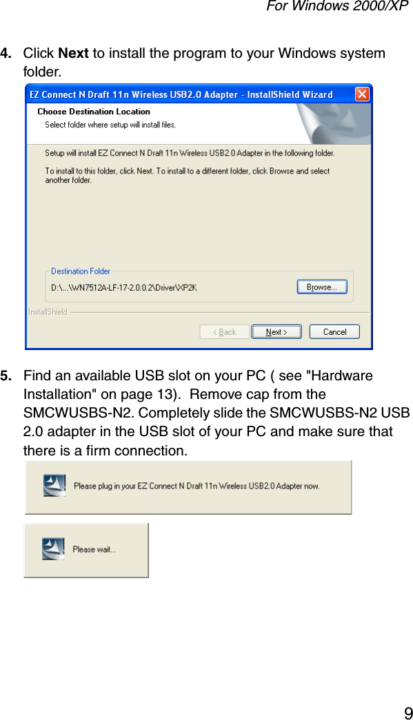 For Windows 2000/XP94. Click Next to install the program to your Windows system folder. 5. Find an available USB slot on your PC ( see &quot;Hardware Installation&quot; on page 13).  Remove cap from the SMCWUSBS-N2. Completely slide the SMCWUSBS-N2 USB 2.0 adapter in the USB slot of your PC and make sure that there is a firm connection. 