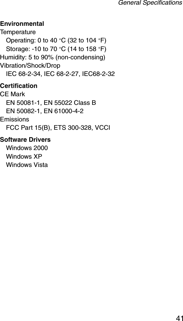 General Specifications41EnvironmentalTemperatureOperating: 0 to 40 °C (32 to 104 °F) Storage: -10 to 70 °C (14 to 158 °F)Humidity: 5 to 90% (non-condensing)Vibration/Shock/DropIEC 68-2-34, IEC 68-2-27, IEC68-2-32CertificationCE MarkEN 50081-1, EN 55022 Class BEN 50082-1, EN 61000-4-2EmissionsFCC Part 15(B), ETS 300-328, VCCI Software Drivers Windows 2000Windows XPWindows Vista 