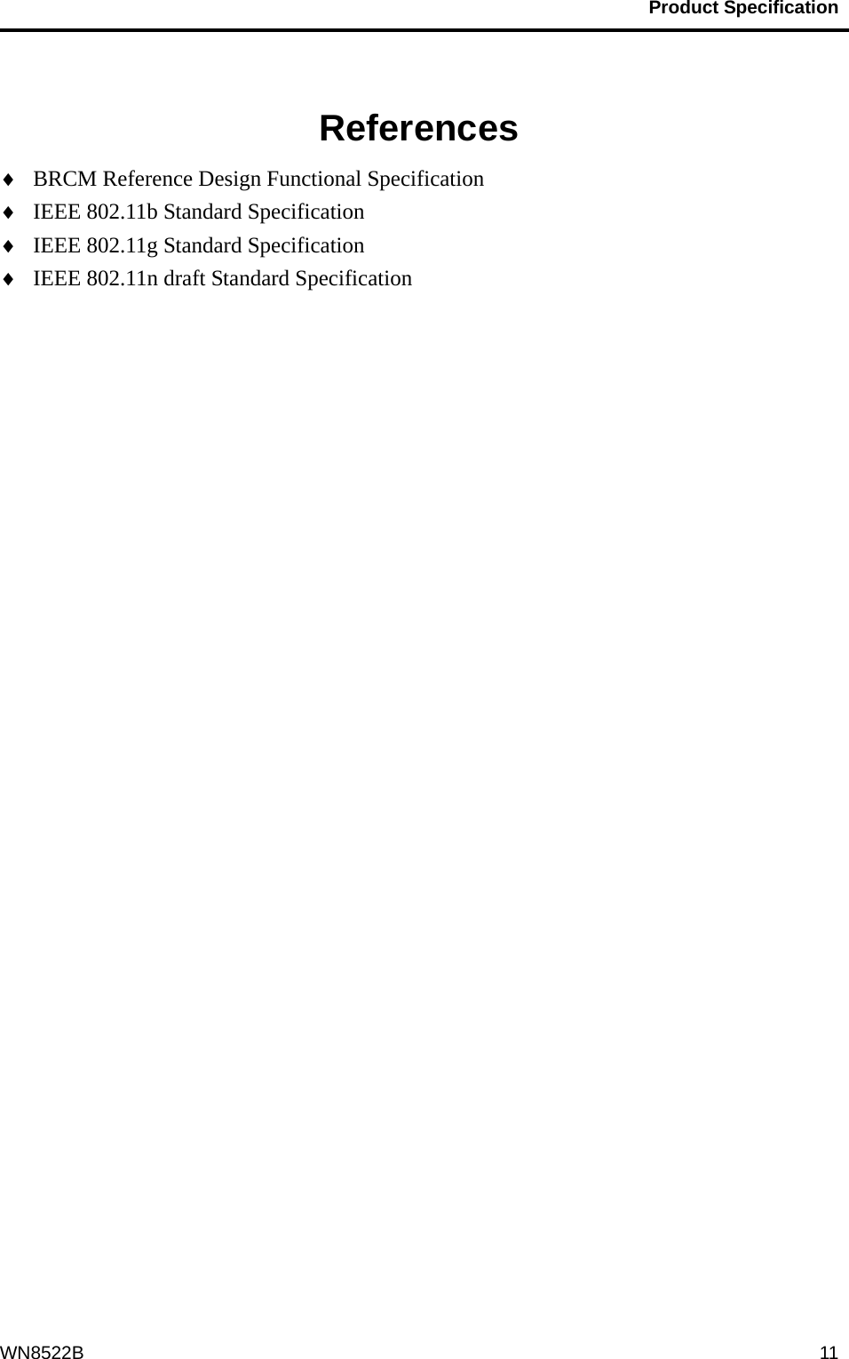                                           Product Specification                                              WN8522B  11  References ♦  BRCM Reference Design Functional Specification ♦  IEEE 802.11b Standard Specification ♦  IEEE 802.11g Standard Specification ♦  IEEE 802.11n draft Standard Specification                        