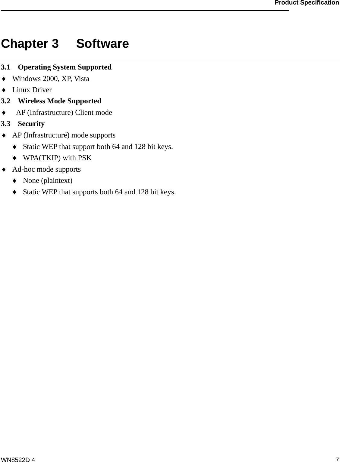                                           Product Specification                                              WN8522D 4  7 Chapter 3   Software 3.1  Operating System Supported ♦ Windows 2000, XP, Vista ♦ Linux Driver 3.2  Wireless Mode Supported ♦ AP (Infrastructure) Client mode 3.3  Security  ♦ AP (Infrastructure) mode supports ♦ Static WEP that support both 64 and 128 bit keys. ♦ WPA(TKIP) with PSK ♦ Ad-hoc mode supports ♦ None (plaintext) ♦ Static WEP that supports both 64 and 128 bit keys.  