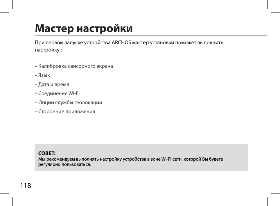 118Мастер настройкиСОВЕТ: Мы рекомендуем выполнять настройку устройства в зоне Wi-Fi сети, которой Вы будете регулярно пользоваться.При первом запуске устройства ARCHOS мастер установки поможет выполнить настройку : -Калибровка сенсорного экрана -Язык -Дата и время -Соединение Wi-Fi -Опции службы геолокации -Сторонние приложения 