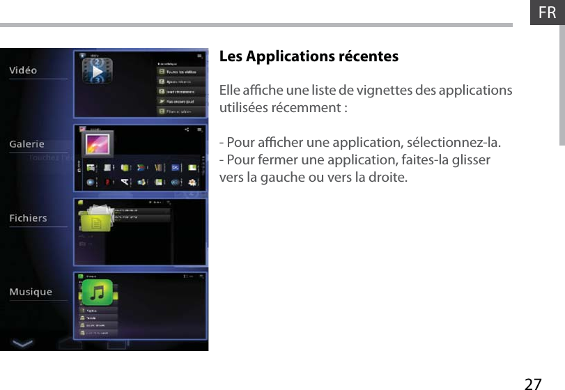 27FRLes Applications récentes Elle ache une liste de vignettes des applications utilisées récemment :- Pour acher une application, sélectionnez-la. - Pour fermer une application, faites-la glisser vers la gauche ou vers la droite.