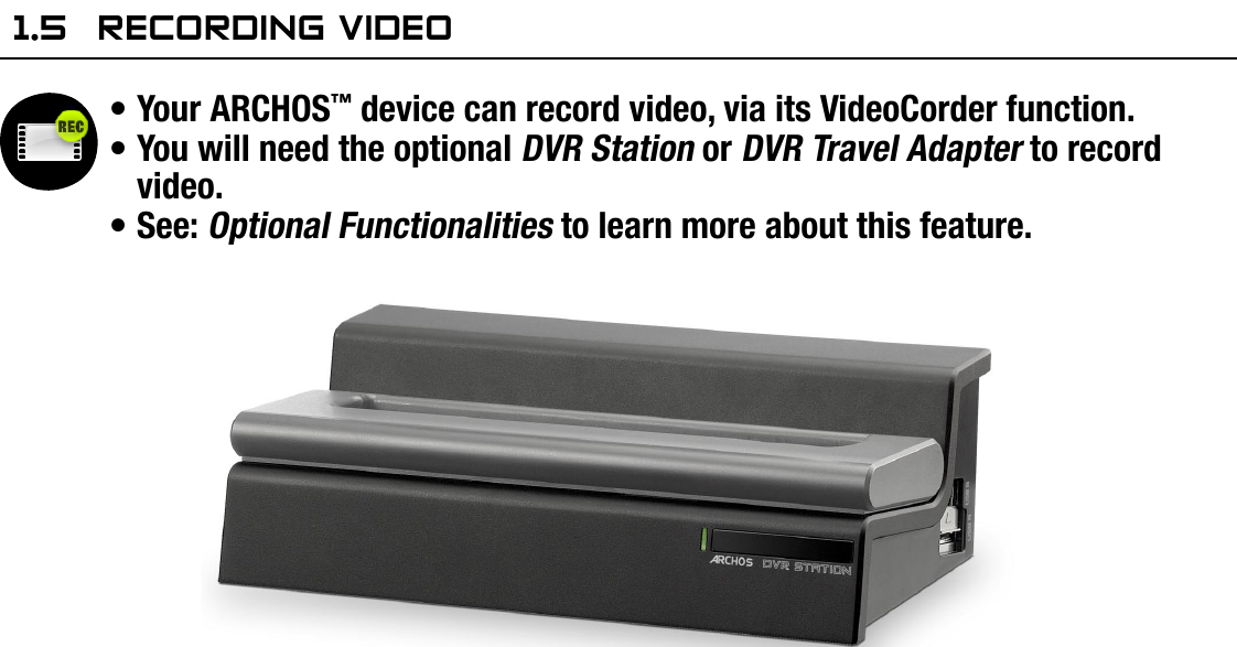 504/604MANUAL V2.0PLAYING VIDEO   &gt;   p. 131.5  reCOrdIng VIdeOYour ARCHOS™ device can record video, via its VideoCorder function.You will need the optional DVR Station or DVR Travel Adapter to record video.See: Optional Functionalities to learn more about this feature.•••