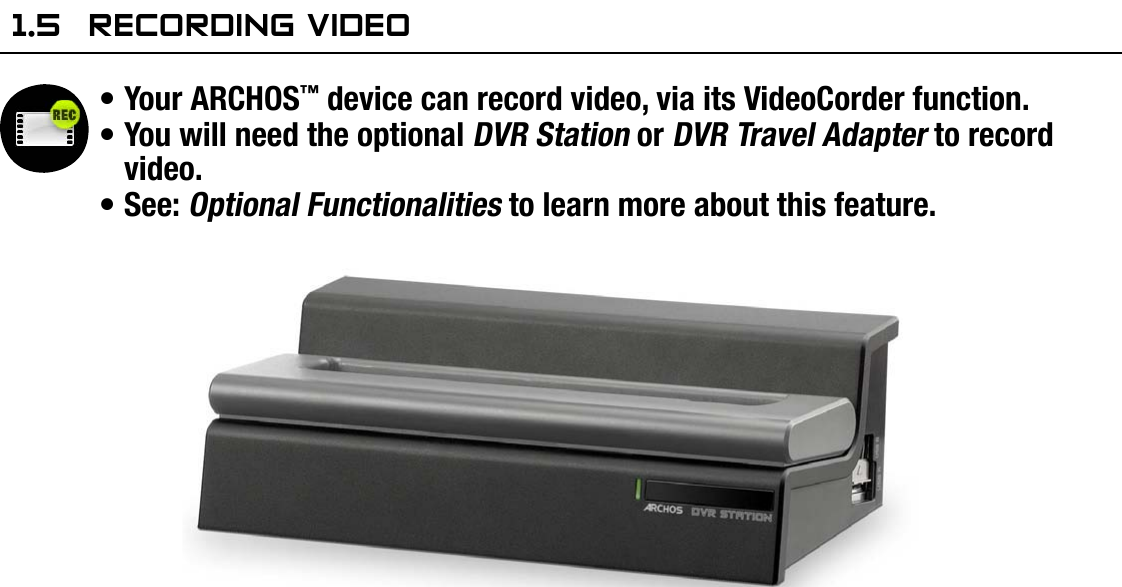 704MANUAL V0.0PLAYING VIDEO   &gt;   p. 131.5  reCOrding VideOYour ARCHOS™ device can record video, via its VideoCorder function.You will need the optional DVR Station or DVR Travel Adapter to record video.See: Optional Functionalities to learn more about this feature.•••