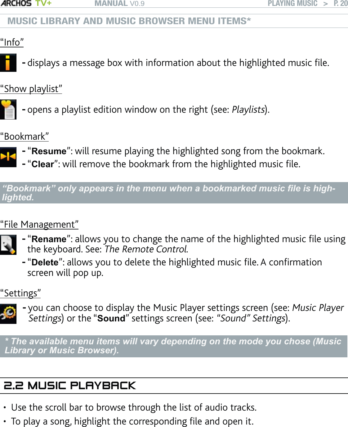 MANUAL V0.9 TV+ PLAYING MUSIC   &gt;   P. 20MUSIC LIBRARY AND MUSIC BROWSER MENU ITEMS*“Info”displays a message box with information about the highlighted music ﬁle.-“Show playlist”opens a playlist edition window on the right (see: Playlists).-“Bookmark”“Resume”: will resume playing the highlighted song from the bookmark.“Clear”: will remove the bookmark from the highlighted music ﬁle.--“Bookmark” only appears in the menu when a bookmarked music ﬁle is high-lighted.“File Management”“Rename”: allows you to change the name of the highlighted music ﬁle using the keyboard. See: The Remote Control.“Delete”: allows you to delete the highlighted music ﬁle. A conﬁrmation screen will pop up.--“Settings”you can choose to display the Music Player settings screen (see: Music Player Settings) or the “Sound” settings screen (see: “Sound” Settings).-* The available menu items will vary depending on the mode you chose (Music Library or Music Browser).2.2 MUSIC PLAYBACKUse the scroll bar to browse through the list of audio tracks. To play a song, highlight the corresponding ﬁle and open it. ••