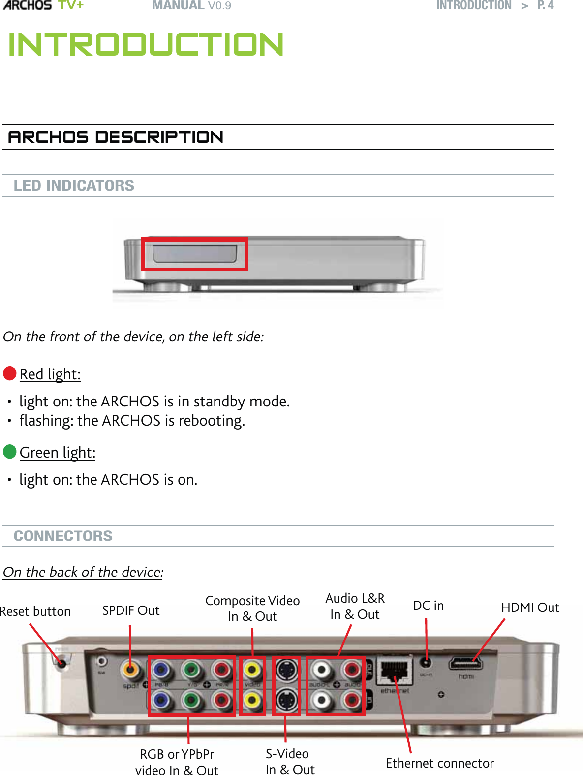 MANUAL V0.9 TV+ INTRODUCTION   &gt;   P. 4INTRODUCTIONARCHOS DESCRIPTIONLED INDICATORSOn the front of the device, on the left side: Red light:light on: the ARCHOS is in standby mode.ﬂashing: the ARCHOS is rebooting. Green light:light on: the ARCHOS is on.CONNECTORSOn the back of the device:HDMI OutDC inEthernet connectorAudio L&amp;R In &amp; OutS-Video In &amp; OutComposite VideoIn &amp; OutRGB or YPbPr video In &amp; OutSPDIF OutReset button•••