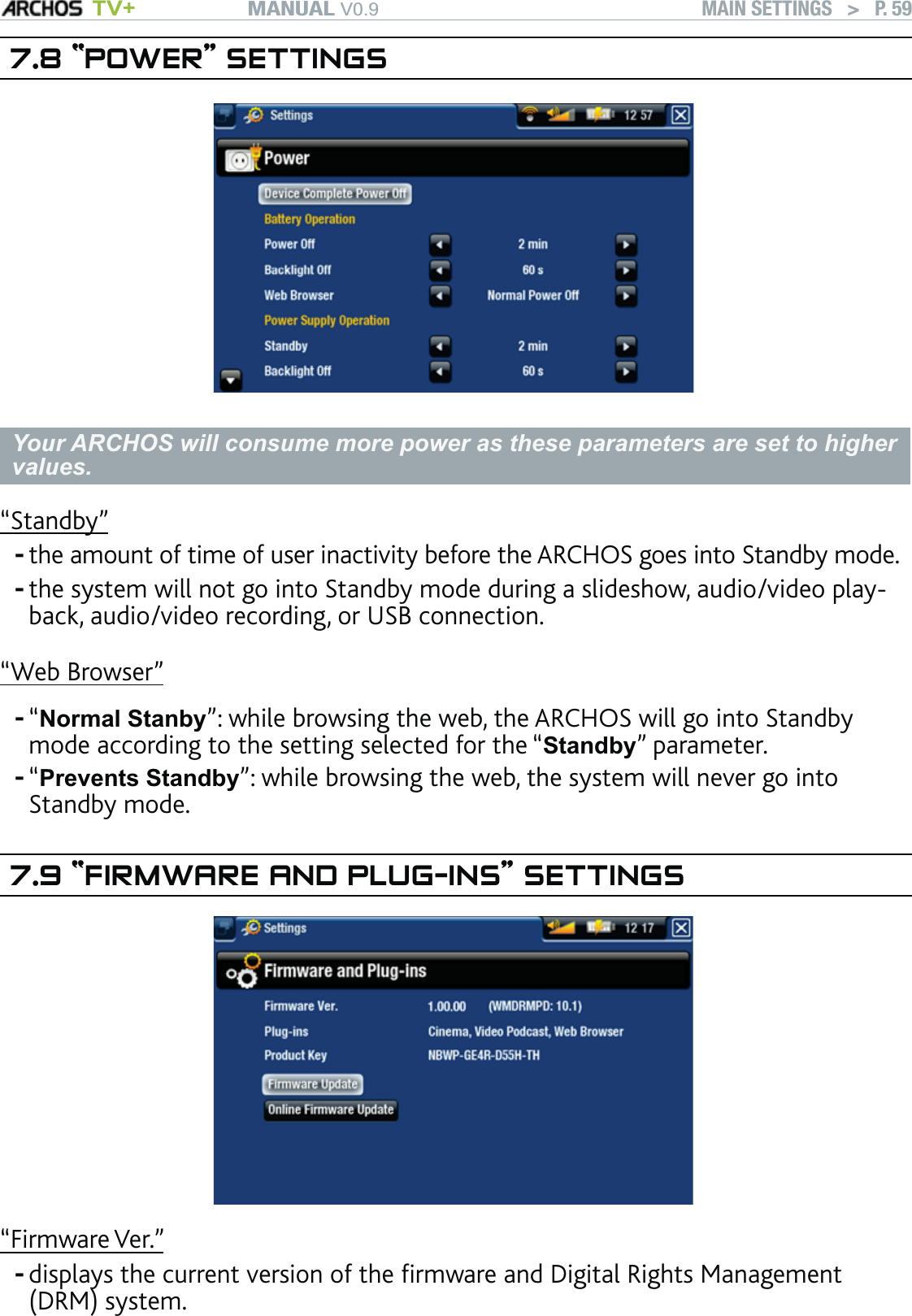 MANUAL V0.9 TV+ MAIN SETTINGS   &gt;   P. 597.8 “POWER” SETTINGSYour ARCHOS will consume more power as these parameters are set to higher values. “Standby”the amount of time of user inactivity before the ARCHOS goes into Standby mode.the system will not go into Standby mode during a slideshow, audio/video play-back, audio/video recording, or USB connection.“Web Browser”“Normal Stanby”: while browsing the web, the ARCHOS will go into Standby mode according to the setting selected for the “Standby” parameter.“Prevents Standby”: while browsing the web, the system will never go into Standby mode. 7.9 “FIRMWARE AND PLUG-INS” SETTINGS“Firmware Ver.”displays the current version of the ﬁrmware and Digital Rights Management (DRM) system.-----