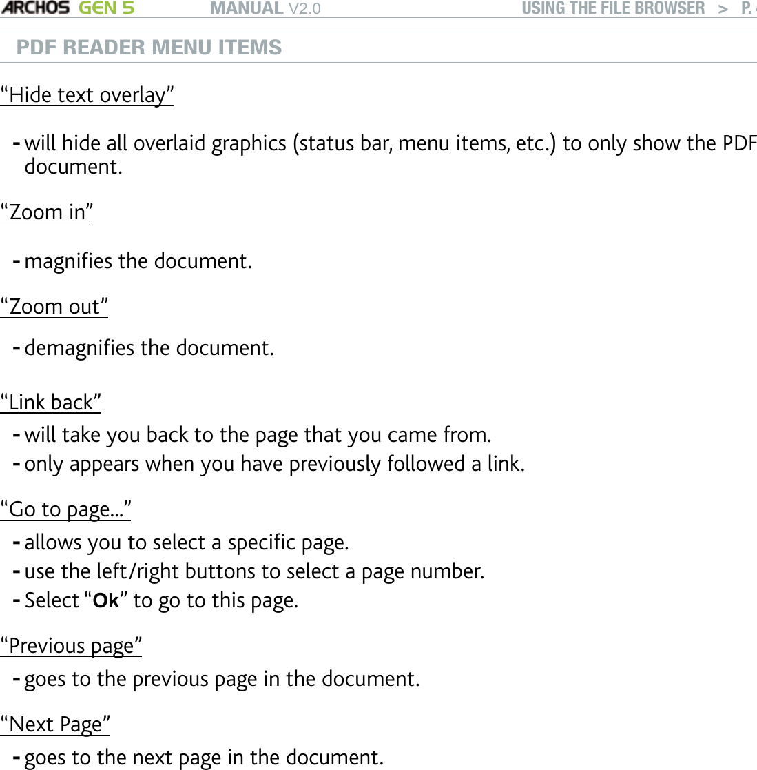 MANUAL V2.0 GEN 5 USING THE FILE BROWSER   &gt;   P. 41PDF READER MENU ITEMS“Hide text overlay”will hide all overlaid graphics (status bar, menu items, etc.) to only show the PDF document.-“Zoom in”magnies the document.-“Zoom out”demagnies the document.-“Link back”will take you back to the page that you came from.only appears when you have previously followed a link.--“Go to page...”allows you to select a specic page.use the left/right buttons to select a page number.Select “Ok” to go to this page.---“Previous page”goes to the previous page in the document.-“Next Page”goes to the next page in the document.-