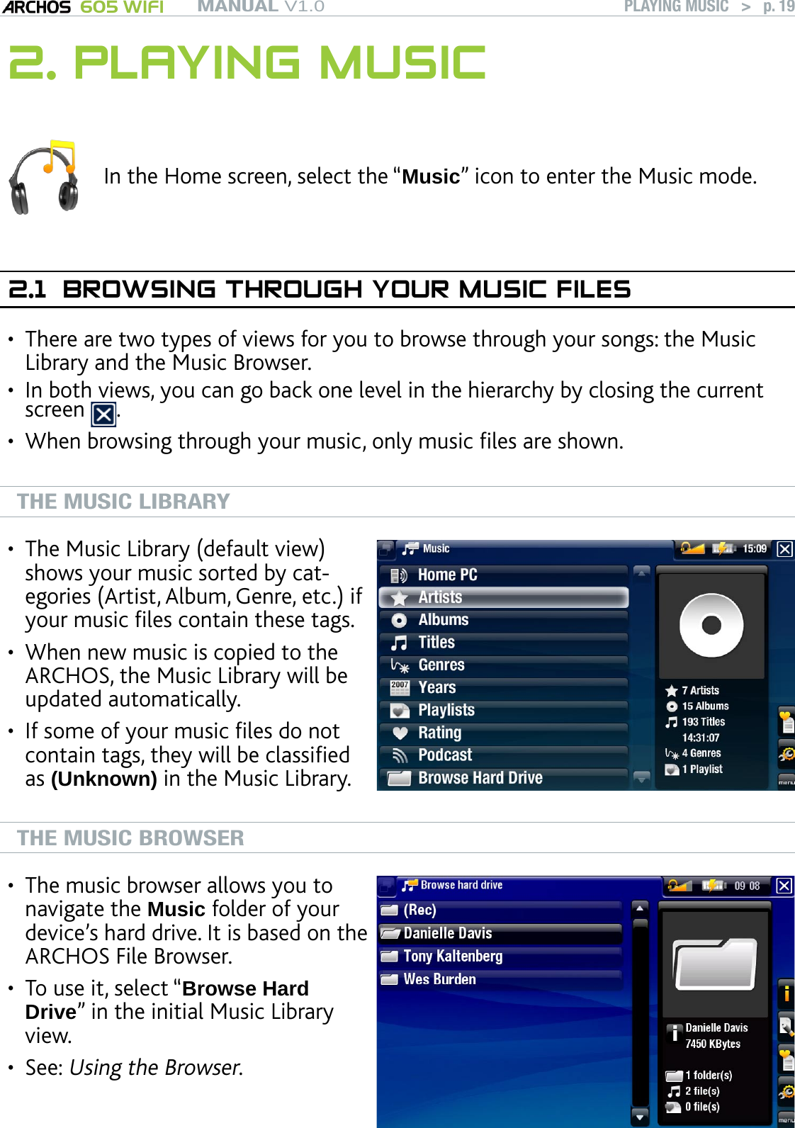 MANUAL V1.0 605 WIFI PLAYING MUSIC   &gt;   p. 192. PLAYING MUSICIn the Home screen, select the “Music” icon to enter the Music mode.2.1  BROWSING THROUGH YOUR MUSIC FILESThere are two types of views for you to browse through your songs: the Music Library and the Music Browser.In both views, you can go back one level in the hierarchy by closing the current screen  .When browsing through your music, only music les are shown.THE MUSIC LIBRARYThe Music Library (default view) shows your music sorted by cat-egories (Artist, Album, Genre, etc.) if your music les contain these tags.When new music is copied to the ARCHOS, the Music Library will be updated automatically.If some of your music les do not contain tags, they will be classied as (Unknown) in the Music Library.•••THE MUSIC BROWSERThe music browser allows you to navigate the Music folder of your device’s hard drive. It is based on the ARCHOS File Browser.To use it, select “Browse Hard Drive” in the initial Music Library view.See: Using the Browser.••••••