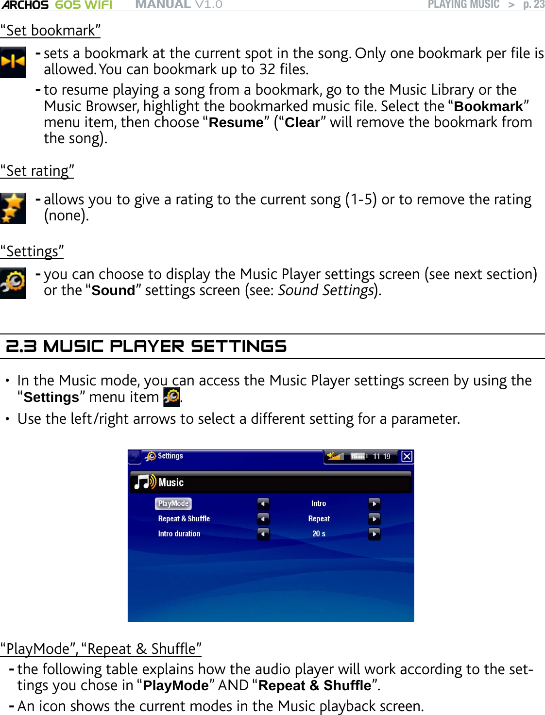 MANUAL V1.0 605 WIFI PLAYING MUSIC   &gt;   p. 23“Set bookmark”sets a bookmark at the current spot in the song. Only one bookmark per le is allowed. You can bookmark up to 32 les. to resume playing a song from a bookmark, go to the Music Library or the Music Browser, highlight the bookmarked music le. Select the “Bookmark” menu item, then choose “Resume” (“Clear” will remove the bookmark from the song).--“Set rating”allows you to give a rating to the current song (1-5) or to remove the rating (none).-“Settings”you can choose to display the Music Player settings screen (see next section) or the “Sound” settings screen (see: Sound Settings).-2.3 MUSIC PLAYER SETTINGSIn the Music mode, you can access the Music Player settings screen by using the “Settings” menu item  . Use the left/right arrows to select a different setting for a parameter.“PlayMode”, “Repeat &amp; Shufe”the following table explains how the audio player will work according to the set-tings you chose in “PlayMode” AND “Repeat &amp; Shufe”. An icon shows the current modes in the Music playback screen.••--