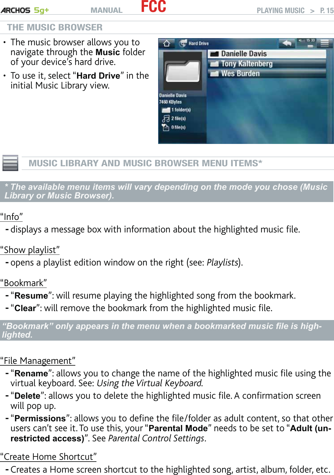 MANUAL 5g+ FCC PLAYING MUSIC   &gt;   P. 15THE MUSIC BROWSERThe music browser allows you to navigate through the Music folder of your device’s hard drive. To use it, select “Hard Drive” in the initial Music Library view.•• MUSIC LIBRARY AND MUSIC BROWSER MENU ITEMS** The available menu items will vary depending on the mode you chose (Music Library or Music Browser).“Info”displays a message box with information about the highlighted music ﬁle.“Show playlist”opens a playlist edition window on the right (see: Playlists).“Bookmark”“Resume”: will resume playing the highlighted song from the bookmark.“Clear”: will remove the bookmark from the highlighted music ﬁle.“Bookmark” only appears in the menu when a bookmarked music ﬁle is high-lighted.“File Management”“Rename”: allows you to change the name of the highlighted music ﬁle using the virtual keyboard. See: Using the Virtual Keyboard.“Delete”: allows you to delete the highlighted music ﬁle. A conﬁrmation screen will pop up.“Permissions”: allows you to deﬁne the ﬁle/folder as adult content, so that other users can’t see it. To use this, your “Parental Mode” needs to be set to “Adult (un-restricted access)”. See Parental Control Settings.“Create Home Shortcut”Creates a Home screen shortcut to the highlighted song, artist, album, folder, etc.--------