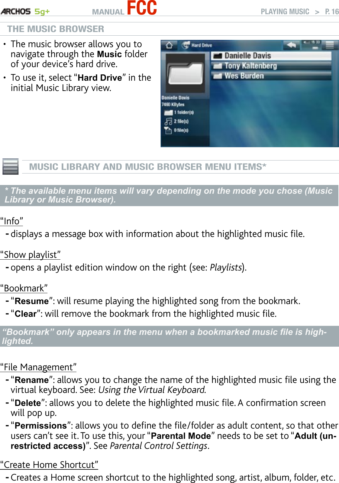 MANUAL FCC 5g+ PLAYING MUSIC   &gt;   P. 16THE MUSIC BROWSERThe music browser allows you to navigate through the Music folder of your device’s hard drive. To use it, select “Hard Drive” in the initial Music Library view.•• MUSIC LIBRARY AND MUSIC BROWSER MENU ITEMS** The available menu items will vary depending on the mode you chose (Music Library or Music Browser).“Info”displays a message box with information about the highlighted music le.“Show playlist”opens a playlist edition window on the right (see: Playlists).“Bookmark”“Resume”: will resume playing the highlighted song from the bookmark.“Clear”: will remove the bookmark from the highlighted music le.“Bookmark” only appears in the menu when a bookmarked music le is high-lighted.“File Management”“Rename”: allows you to change the name of the highlighted music le using the virtual keyboard. See: Using the Virtual Keyboard.“Delete”: allows you to delete the highlighted music le. A conrmation screen will pop up.“Permissions”: allows you to dene the le/folder as adult content, so that other users can’t see it. To use this, your “Parental Mode” needs to be set to “Adult (un-restricted access)”. See Parental Control Settings.“Create Home Shortcut”Creates a Home screen shortcut to the highlighted song, artist, album, folder, etc.--------
