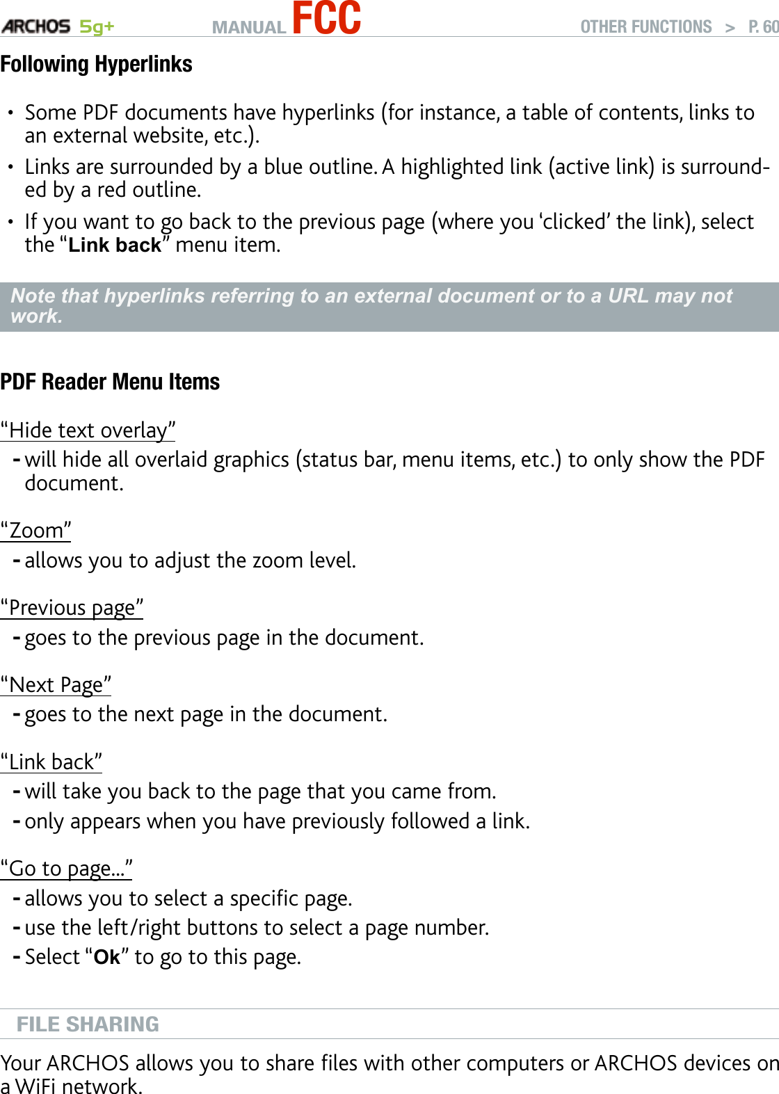 MANUAL FCC 5g+ OTHER FUNCTIONS   &gt;   P. 60Following HyperlinksSome PDF documents have hyperlinks (for instance, a table of contents, links to an external website, etc.).Links are surrounded by a blue outline. A highlighted link (active link) is surround-ed by a red outline.If you want to go back to the previous page (where you ‘clicked’ the link), select the “Link back” menu item.Note that hyperlinks referring to an external document or to a URL may not work.PDF Reader Menu Items“Hide text overlay”will hide all overlaid graphics (status bar, menu items, etc.) to only show the PDF document.“Zoom”allows you to adjust the zoom level.“Previous page”goes to the previous page in the document.“Next Page”goes to the next page in the document.“Link back”will take you back to the page that you came from.only appears when you have previously followed a link.“Go to page...”allows you to select a specic page.use the left/right buttons to select a page number.Select “Ok” to go to this page.FILE SHARINGYour ARCHOS allows you to share les with other computers or ARCHOS devices on a WiFi network.•••---------