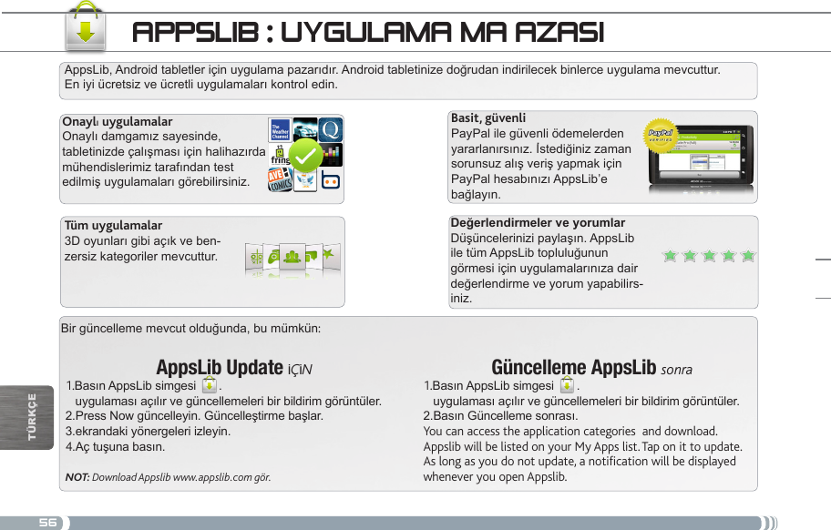 56Bir güncelleme mevcut olduğunda, bu mümkün:AppsLib Update İÇİN1.Basın AppsLib simgesi  .   uygulaması açılır ve güncellemeleri bir bildirim görüntüler.2.Press Now güncelleyin. Güncelleştirme başlar.3.ekrandaki yönergeleri izleyin.4.Aç tuşuna basın.NOT: Download Appslib www.appslib.com gör.AppsLib, Android tabletler için uygulama pazarıdır. Android tabletinize doğrudan indirilecek binlerce uygulama mevcuttur. En iyi ücretsiz ve ücretli uygulamaları kontrol edin.Onaylı uygulamalarOnaylı damgamız sayesinde, tabletinizde çalışması için halihazırda mühendislerimiz tarafından test edilmiş uygulamaları görebilirsiniz.Basit, güvenliPayPal ile güvenli ödemelerden yararlanırsınız. İstediğiniz zaman sorunsuz alış veriş yapmak için PayPal hesabınızı AppsLib’e bağlayın.Düşüncelerinizi paylaşın. AppsLib ile tüm AppsLib topluluğunun görmesi için uygulamalarınıza dair değerlendirme ve yorum yapabilirs-iniz.Tüm uygulamalar3D oyunları gibi açık ve ben-zersiz kategoriler mevcuttur.Güncelleme AppsLib sonra1.Basın AppsLib simgesi  .   uygulaması açılır ve güncellemeleri bir bildirim görüntüler.2.Basın Güncelleme sonrası.You can access the application categories  and download.Appslib will be listed on your My Apps list. Tap on it to update. As long as you do not update, a notification will be displayed whenever you open Appslib.APPSLIB : uyguLAmA mAğAzASITürkçE