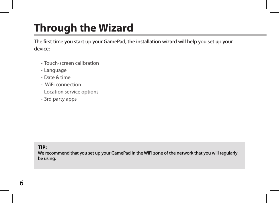6Through the WizardTIP:We recommend that you set up your GamePad in the WiFi zone of the network that you will regularly be using.The rst time you start up your GamePad, the installation wizard will help you set up your device: -Touch-screen calibration -Language -Date &amp; time - WiFi connection -Location service options -3rd party apps