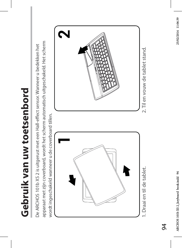 941 2Gebruik van uw toetsenbord1. Draai en til de tablet. 2. Til en vouw de tablet stand.De ARCHOS 101b XS 2 is uitgerust met een Hall-eect sensor. Wanneer u bedekken het apparaat met zijn coverboard, wordt het scherm automatisch uitgeschakeld. Het scherm wordt ingeschakeld wanneer u de coverboard tillen.ARCHOS 101b XS 2_keyboard  book.indd   94 25/02/2014   11:06:39