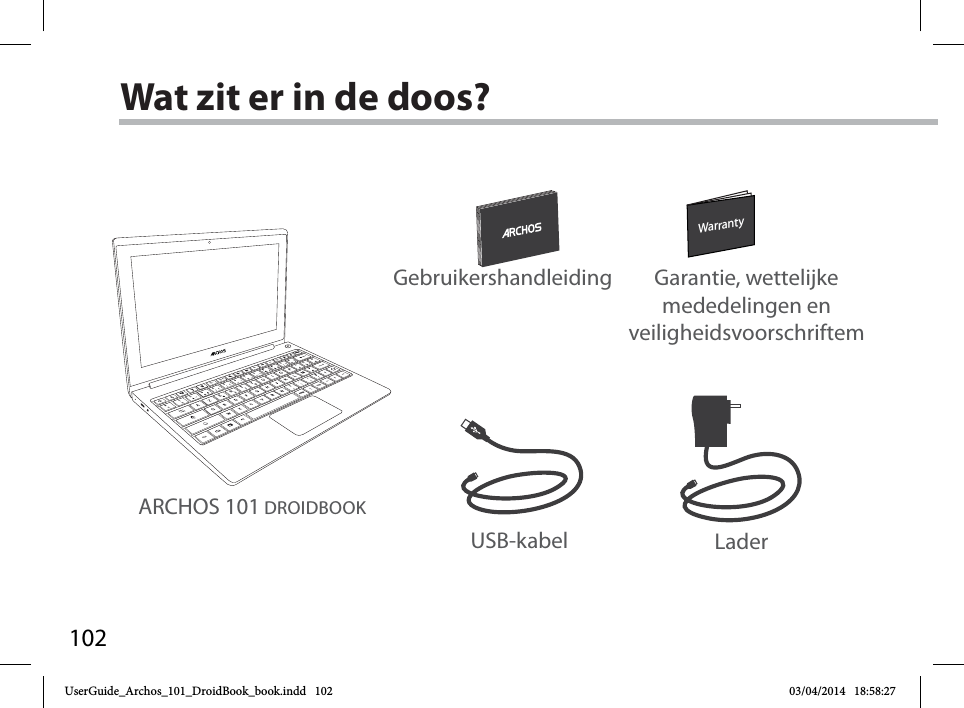 102WarrantyWarrantyWat zit er in de doos?USB-kabel LaderGebruikershandleiding Garantie, wettelijke mededelingen en veiligheidsvoorschriftemARCHOS 101 DROIDBOOKUserGuide_Archos_101_DroidBook_book.indd   102 03/04/2014   18:58:27