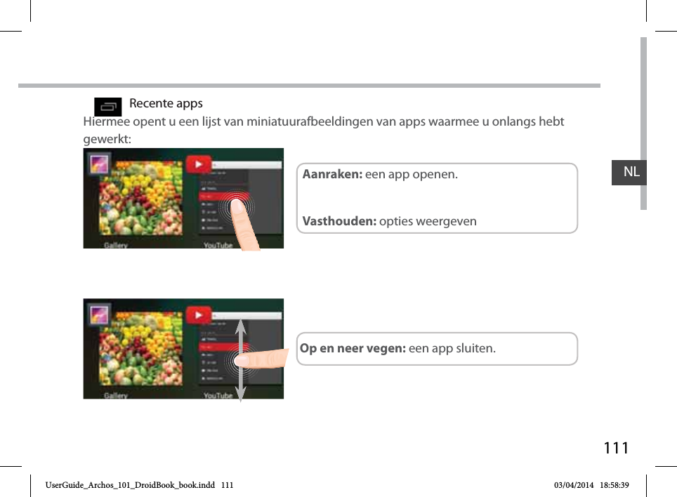 111NLRecente appsHiermee opent u een lijst van miniatuurafbeeldingen van apps waarmee u onlangs hebt gewerkt:Op en neer vegen: een app sluiten.Aanraken: een app openen. Vasthouden: opties weergevenUserGuide_Archos_101_DroidBook_book.indd   111 03/04/2014   18:58:39