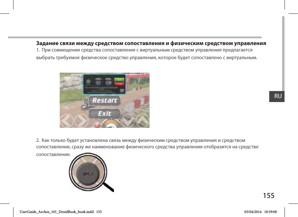155Задание связи между средством сопоставления и физическим средством управления1.  При совмещении средства сопоставления с виртуальным средством управления предлагается выбрать требуемое физическое средство управления, которое будет сопоставлено с виртуальным.2.  Как только будет установлена связь между физическим средством управления и средством сопоставления, сразу же наименование физического средства управления отобразится на средстве сопоставления.я.RUUserGuide_Archos_101_DroidBook_book.indd   155 03/04/2014   18:59:00