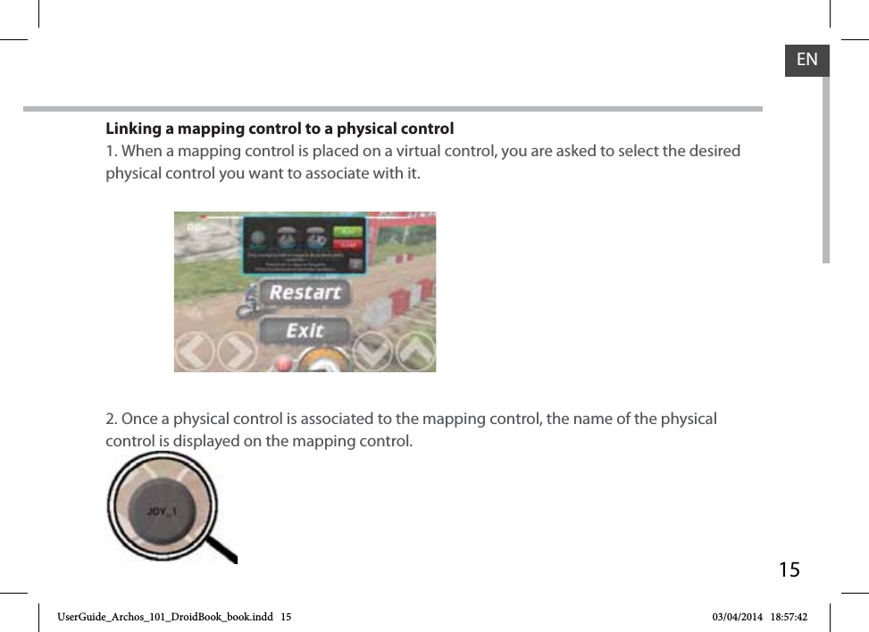 15ENLinking a mapping control to a physical control1. When a mapping control is placed on a virtual control, you are asked to select the desired physical control you want to associate with it.2. Once a physical control is associated to the mapping control, the name of the physical control is displayed on the mapping control.control is displayedUserGuide_Archos_101_DroidBook_book.indd   15 03/04/2014   18:57:42
