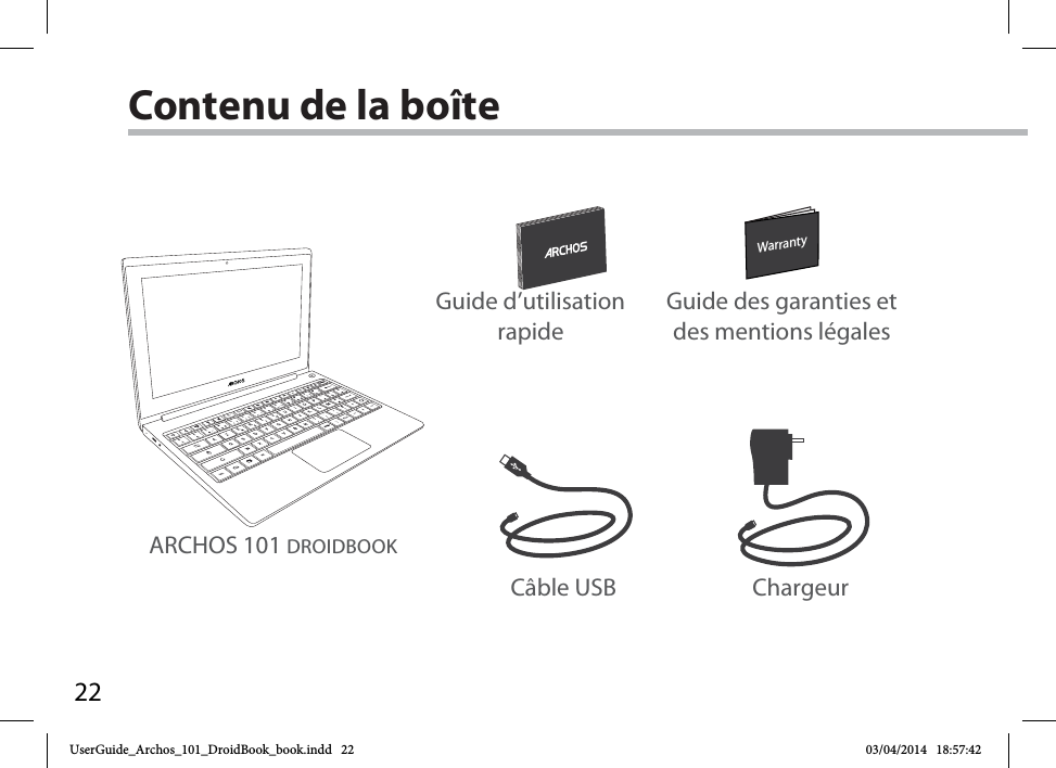 22WarrantyWarrantyContenu de la boîteCâble USB ChargeurGuide d’utilisation rapideGuide des garanties et des mentions légalesARCHOS 101 DROIDBOOKUserGuide_Archos_101_DroidBook_book.indd   22 03/04/2014   18:57:42