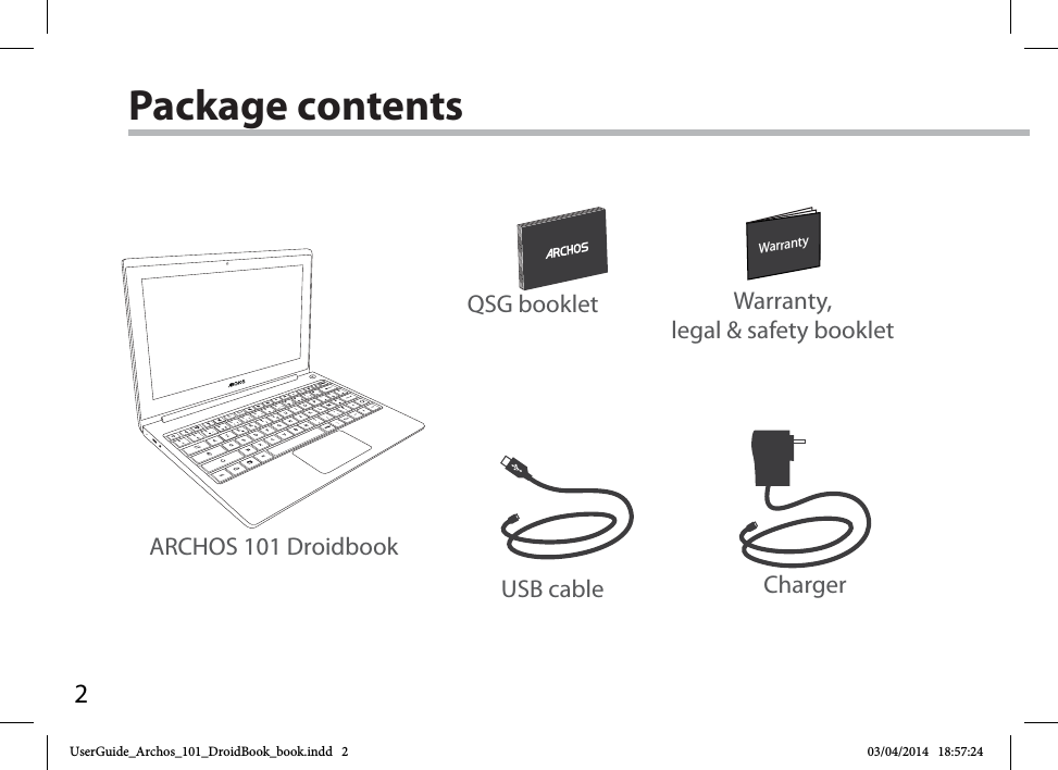 2WarrantyWarrantyUSB cable ChargerQSG booklet Warranty,legal &amp; safety bookletARCHOS 101 DroidbookPackage contentsUserGuide_Archos_101_DroidBook_book.indd   2 03/04/2014   18:57:24