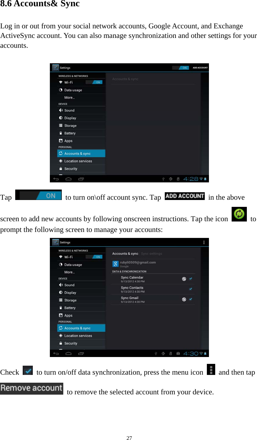 27 8.6 Accounts&amp; Sync Log in or out from your social network accounts, Google Account, and Exchange ActiveSync account. You can also manage synchronization and other settings for your accounts.    Tap    to turn on\off account sync. Tap   in the above screen to add new accounts by following onscreen instructions. Tap the icon   to prompt the following screen to manage your accounts:    Check    to turn on/off data synchronization, press the menu icon    and then tap   to remove the selected account from your device.   