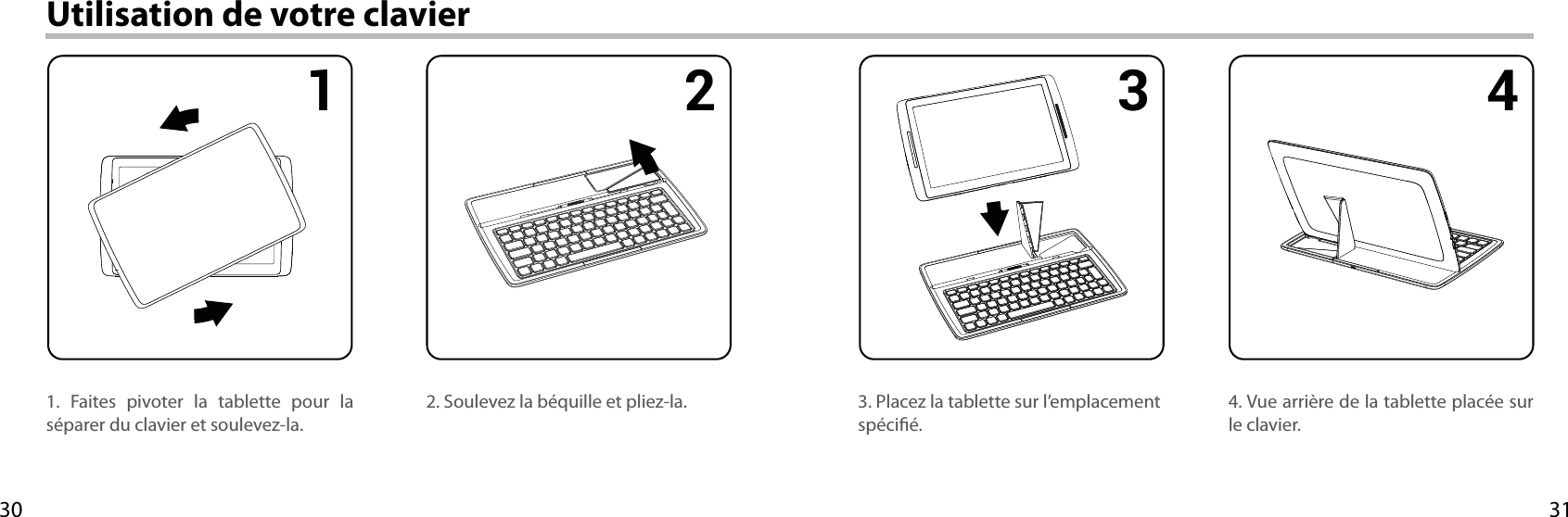 31301 2 3 4Utilisation de votre clavier1. Faites pivoter la tablette pour la séparer du clavier et soulevez-la.4. Vue arrière de la tablette placée sur le clavier.3. Placez la tablette sur l’emplacement spécié.2. Soulevez la béquille et pliez-la.