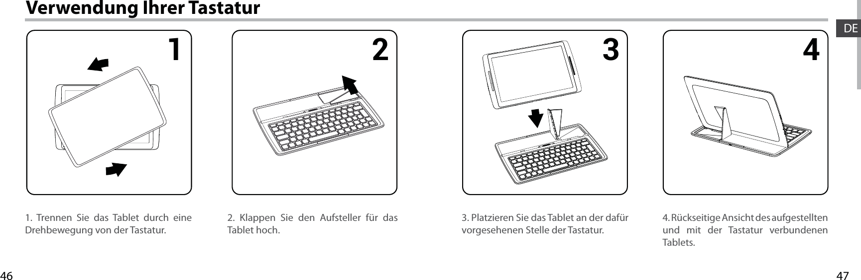 47461 2 3 4DEVerwendung Ihrer Tastatur1. Trennen Sie das Tablet durch eine Drehbewegung von der Tastatur.4. Rückseitige Ansicht des aufgestellten und mit der Tastatur verbundenen Tablets.3. Platzieren Sie das Tablet an der dafür vorgesehenen Stelle der Tastatur.2. Klappen Sie den Aufsteller für das Tablet hoch.