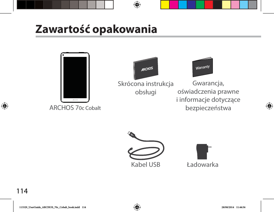 114WarrantyWarrantyKabel USB ŁadowarkaSkrócona instrukcja obsługiGwarancja, oświadczenia prawne iinformacje dotyczące bezpieczeństwaZawartość opakowaniaARCHOS 70c Cobalt113329_UserGuide_ARCHOS_70c_Cobalt_book.indd   114 28/08/2014   11:44:56