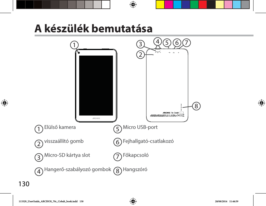 13046871235A készülék bemutatásaElülső kameravisszaállító gombMicro-SD kártya slotHangerő-szabályozó gombok12345678Micro USB-portFejhallgató-csatlakozóFőkapcsolóHangszóró113329_UserGuide_ARCHOS_70c_Cobalt_book.indd   130 28/08/2014   11:44:59