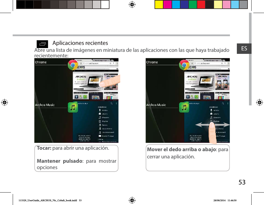 53ESAplicaciones recientesAbre una lista de imágenes en miniatura de las aplicaciones con las que haya trabajado recientemente:Toc ar:  para abrir una aplicación. Mantener pulsado: para mostrar opcionesMover el dedo arriba o abajo: para cerrar una aplicación.113329_UserGuide_ARCHOS_70c_Cobalt_book.indd   53 28/08/2014   11:44:50