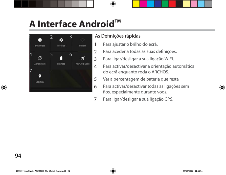 941246735A Interface AndroidTMAs Denições rápidas1Para ajustar o brilho do ecrã.2Para aceder a todas as suas denições.3Para ligar/desligar a sua ligação WiFi.4Para activar/desactivar a orientação automática do ecrã enquanto roda o ARCHOS.5Ver a percentagem de bateria que resta6Para activar/desactivar todas as ligações sem os, especialmente durante voos.7Para ligar/desligar a sua ligação GPS.113329_UserGuide_ARCHOS_70c_Cobalt_book.indd   94 28/08/2014   11:44:54