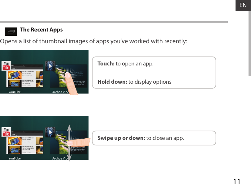 11ENOpens a list of thumbnail images of apps you’ve worked with recently:The Recent AppsTouch: to open an app. Swipe up or down: to close an app.Hold down: to display options