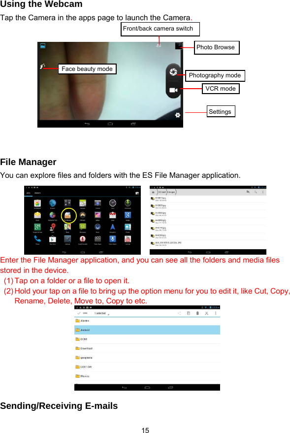  15   Using the Webcam Tap the Camera in the apps page to launch the Camera.             File Manager You can explore files and folders with the ES File Manager application.     Enter the File Manager application, and you can see all the folders and media files stored in the device.   (1) Tap on a folder or a file to open it.   (2) Hold your tap on a file to bring up the option menu for you to edit it, like Cut, Copy, Rename, Delete, Move to, Copy to etc.     Sending/Receiving E-mails Photography modePhoto BrowseSettingsFront/back camera switchFace beauty modeVCR mode