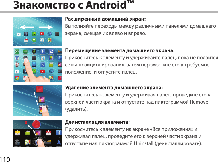 110Знакомство с AndroidTMРасширенный домашний экран:Выполняйте переходы между различными панелями домашнего экрана, смещая их влево и вправо.Перемещение элемента домашнего экрана:Прикоснитесь к элементу и удерживайте палец, пока не появится сетка позиционирования, затем переместите его в требуемое положение, и отпустите палец.Удаление элемента домашнего экрана:Прикоснитесь к элементу и удерживая палец, проведите его к верхней части экрана и отпустите над пиктограммой Remove (удалить).Деинсталляция элемента:Прикоснитесь к элементу на экране «Все приложения» и удерживая палец, проведите его к верхней части экрана и отпустите над пиктограммой Uninstall (деинсталлировать).