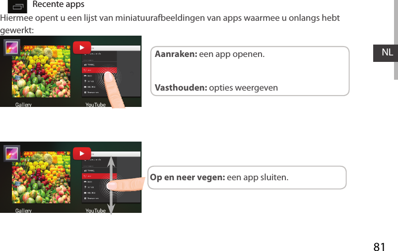 81NLDe Snelinstellingen Recente appsHiermee opent u een lijst van miniatuurafbeeldingen van apps waarmee u onlangs hebt gewerkt:Op en neer vegen: een app sluiten.Aanraken: een app openen. Vasthouden: opties weergeven