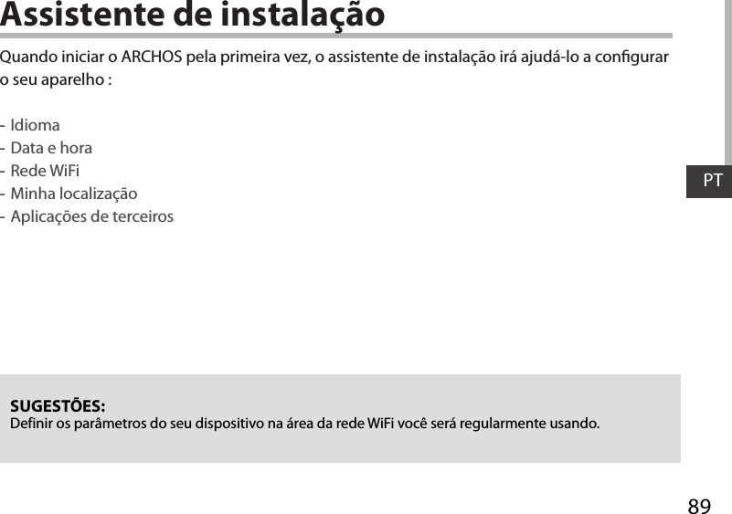 89PTAssistente de instalaçãoSUGESTÕES: Definir os parâmetros do seu dispositivo na área da rede WiFi você será regularmente usando.Quando iniciar o ARCHOS pela primeira vez, o assistente de instalação irá ajudá-lo a congurar o seu aparelho : -Idioma -Data e hora -Rede WiFi  -Minha localização -Aplicações de terceirosColunas