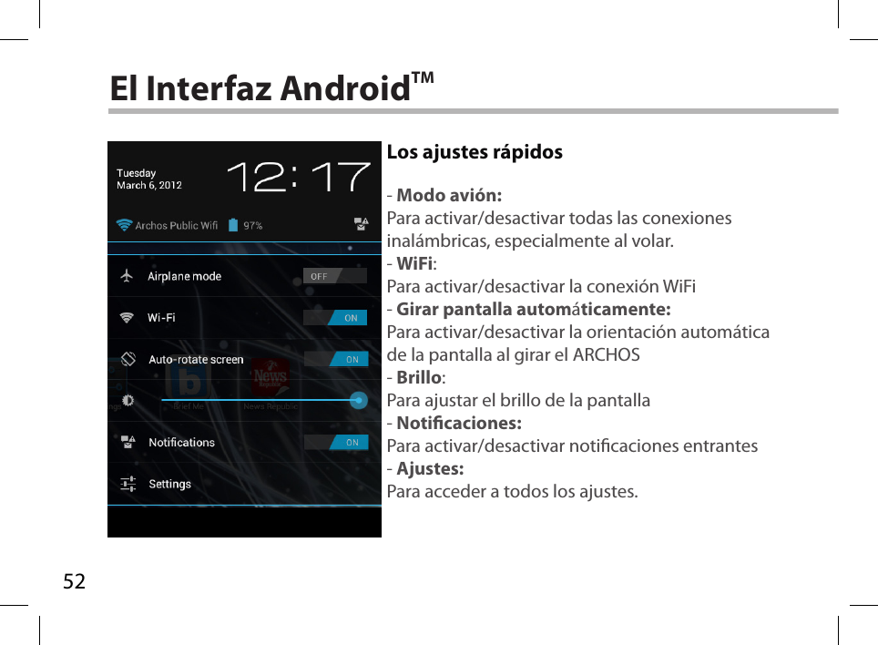 52El Interfaz AndroidTMLos ajustes rápidos- Modo avión:Para activar/desactivar todas las conexiones inalámbricas, especialmente al volar.- WiFi:Para activar/desactivar la conexión WiFi- Girar pantalla automáticamente:Para activar/desactivar la orientación automática de la pantalla al girar el ARCHOS- Brillo:Para ajustar el brillo de la pantalla- Noticaciones:Para activar/desactivar noticaciones entrantes- Ajustes:Para acceder a todos los ajustes.