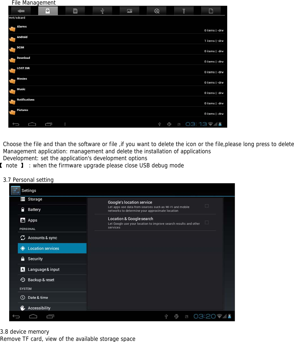  File Management    Choose the file and than the software or file ,if you want to delete the icon or the file,please long press to delete Management application: management and delete the installation of applications Development: set the application&apos;s development options 【 note 】 : when the firmware upgrade please close USB debug mode  3.7 Personal setting   3.8 device memory Remove TF card, view of the available storage space  