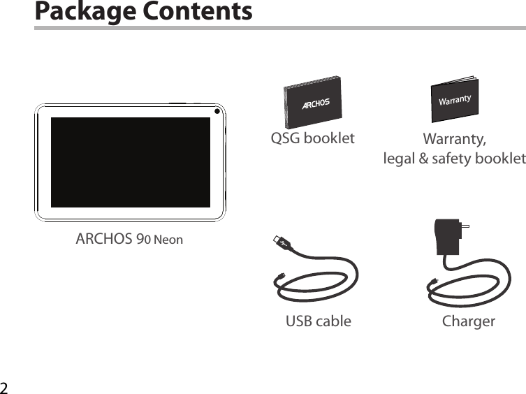 2WarrantyWarrantyPackage ContentsUSB cable ChargerQSG booklet Warranty,legal &amp; safety bookletARCHOS 90 Neon