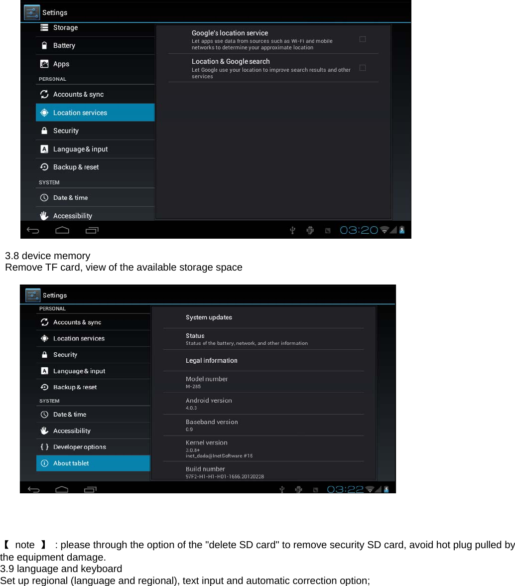   3.8 device memory Remove TF card, view of the available storage space       【 note 】  : please through the option of the &quot;delete SD card&quot; to remove security SD card, avoid hot plug pulled by the equipment damage. 3.9 language and keyboard Set up regional (language and regional), text input and automatic correction option; 