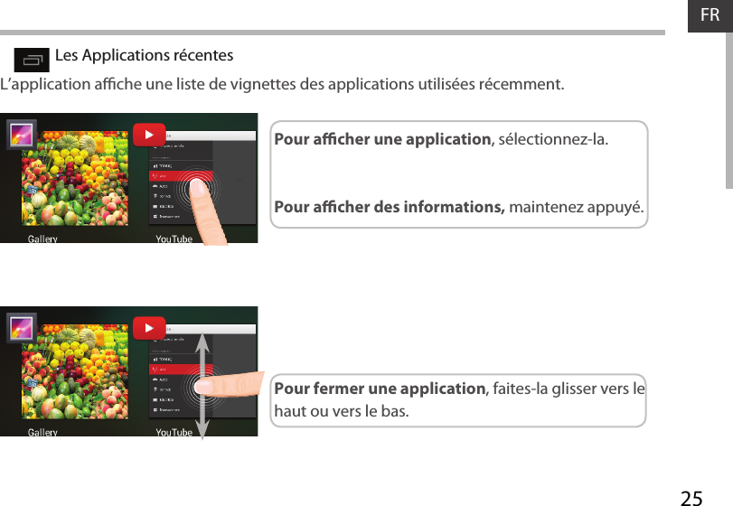 25FRLes Applications récentes L’application ache une liste de vignettes des applications utilisées récemment.Pour acher une application, sélectionnez-la. Pour acher des informations, maintenez appuyé.Pour fermer une application, faites-la glisser vers le haut ou vers le bas.