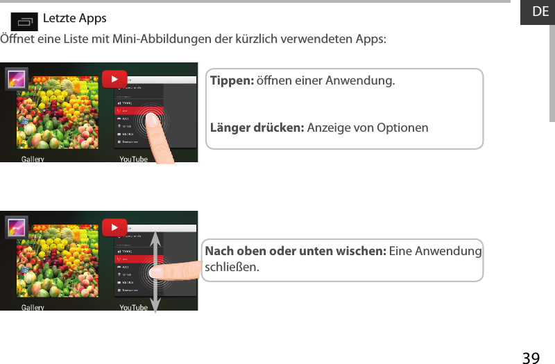 39DELetzte AppsÖnet eine Liste mit Mini-Abbildungen der kürzlich verwendeten Apps:Tippen: önen einer Anwendung. Länger drücken: Anzeige von OptionenNach oben oder unten wischen: Eine Anwendung schließen.